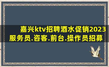 嘉兴ktv招聘酒水促销2023服务员.咨客.前台.操作员招募